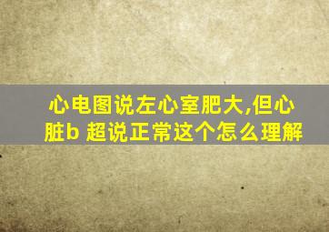 心电图说左心室肥大,但心脏b 超说正常这个怎么理解